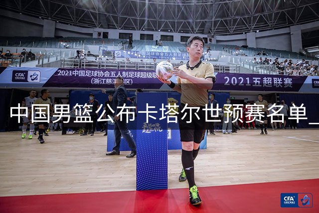 中国男篮公布卡塔尔世预赛名单 赵继伟领衔崔永熙伤缺