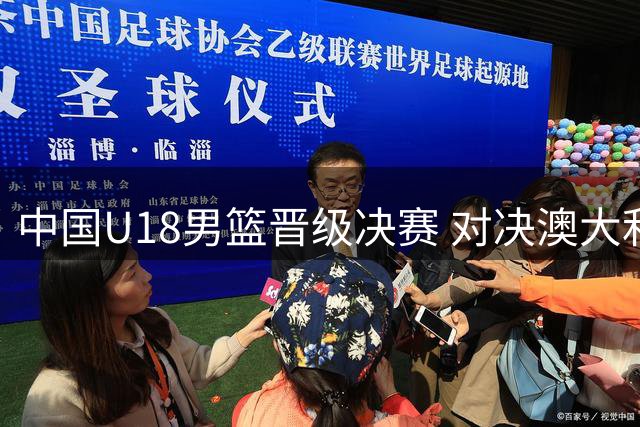 中国U18男篮晋级决赛 对决澳大利亚需放手一搏