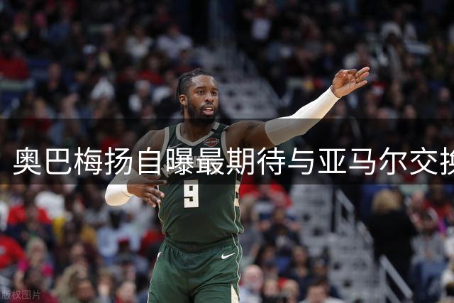 奥巴梅扬自曝最期待与亚马尔交换球衣 盛赞巴萨新星