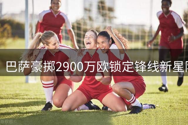 巴萨豪掷2900万欧锁定锋线新星阿德耶米