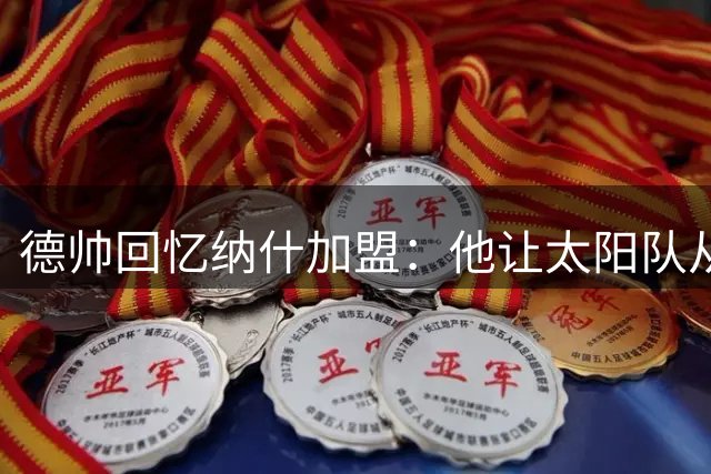 德帅回忆纳什加盟：他让太阳队从21胜飞跃至62胜