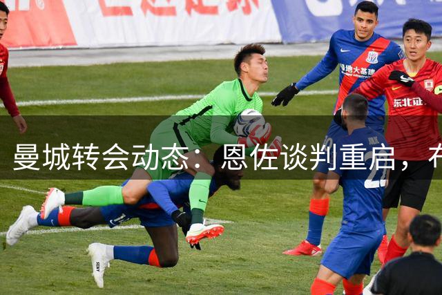 曼城转会动态：恩佐谈判重启，布阿迪交易进入尾声