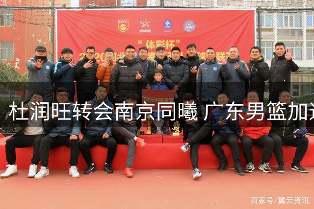 杜润旺转会南京同曦 广东男篮加速阵容重组瞄准胡金秋