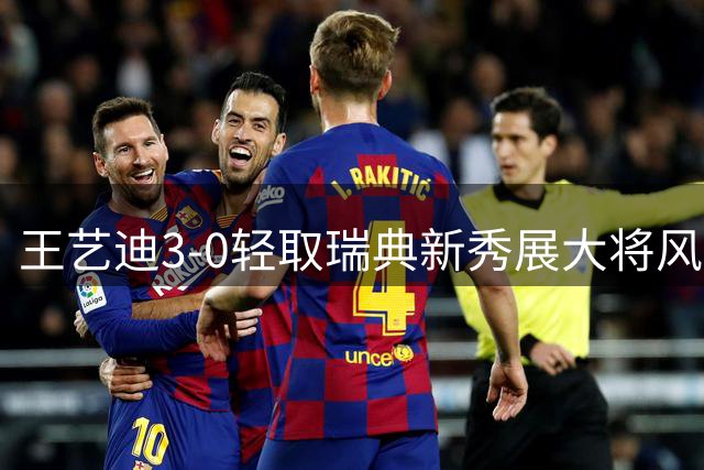 王艺迪3-0轻取瑞典新秀展大将风范 孙颖莎伤愈现身状态良好