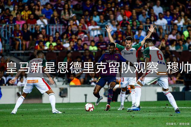 皇马新星恩德里克留队观察 穆帅如何用活巴西天才