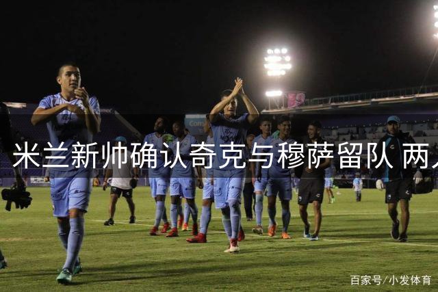米兰新帅确认奇克与穆萨留队 两人获主帅青睐