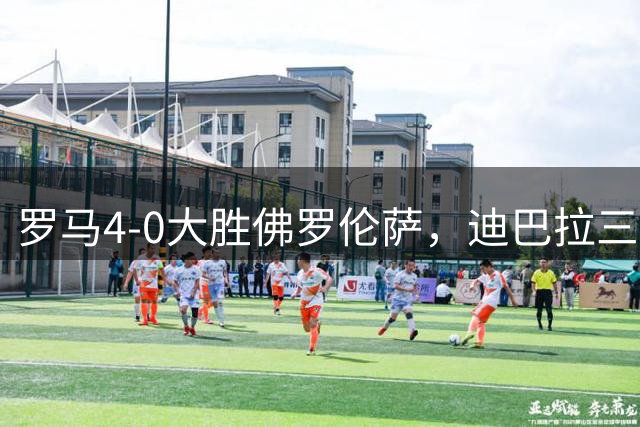 罗马4-0大胜佛罗伦萨，迪巴拉三度连线马伦完成帽子戏法