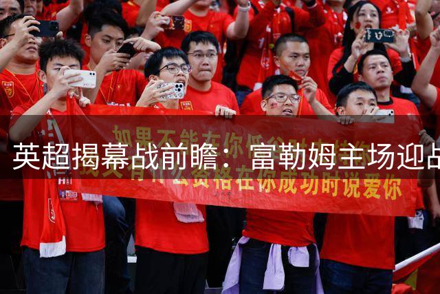 英超揭幕战前瞻：富勒姆主场迎战蓝军 切尔西新帅信心足