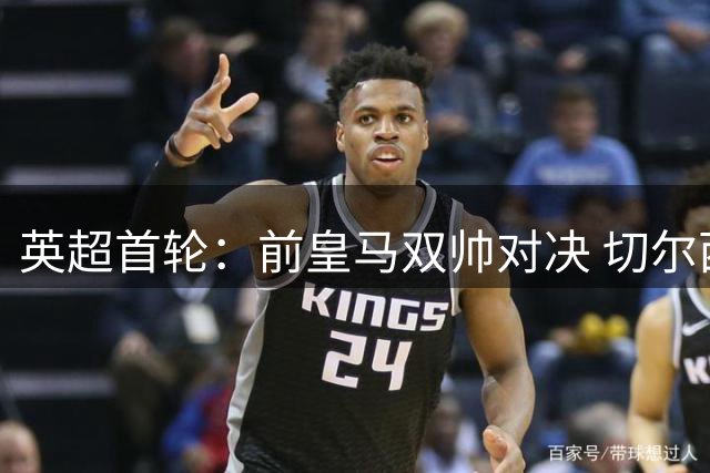 英超首轮：前皇马双帅对决 切尔西险胜富勒姆