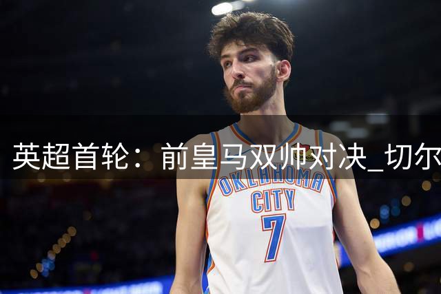 英超首轮：前皇马双帅对决 切尔西险胜富勒姆