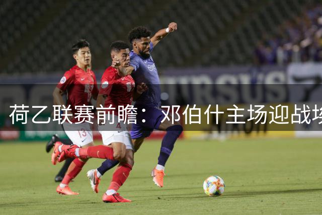 荷乙联赛前瞻：邓伯什主场迎战埃因霍温，防守隐患或成胜负关键