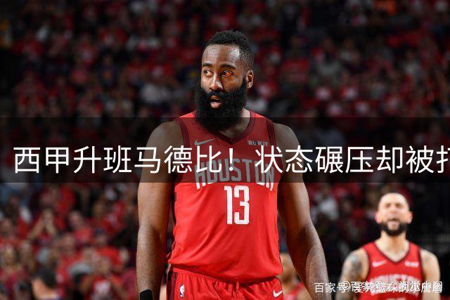 西甲升班马德比！状态碾压却被打法克制？这场平局早已注定