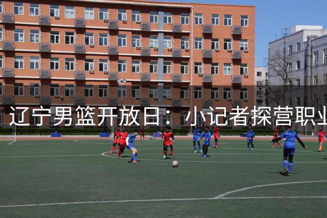 辽宁男篮开放日：小记者探营职业俱乐部 近距离感受冠军风采