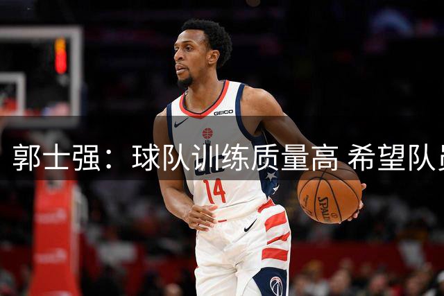 郭士强：球队训练质量高 希望队员“做好自己”