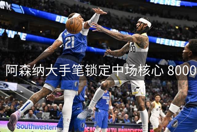 阿森纳大手笔锁定中场核心 8000万欧元签下吉马良斯