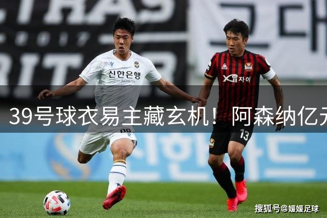 39号球衣易主藏玄机！阿森纳亿元级转会即将官宣
